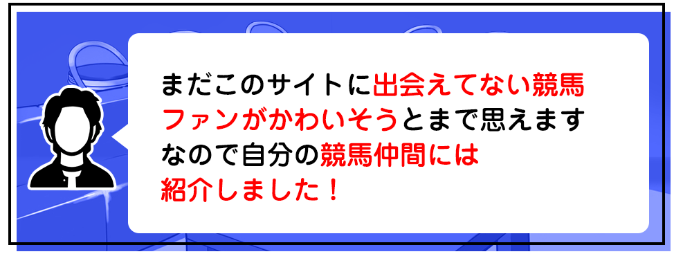まだこのサイトに出会えてない競馬ファンがかわいそうとまで思えます　なので自分の競馬仲間には紹介しました！