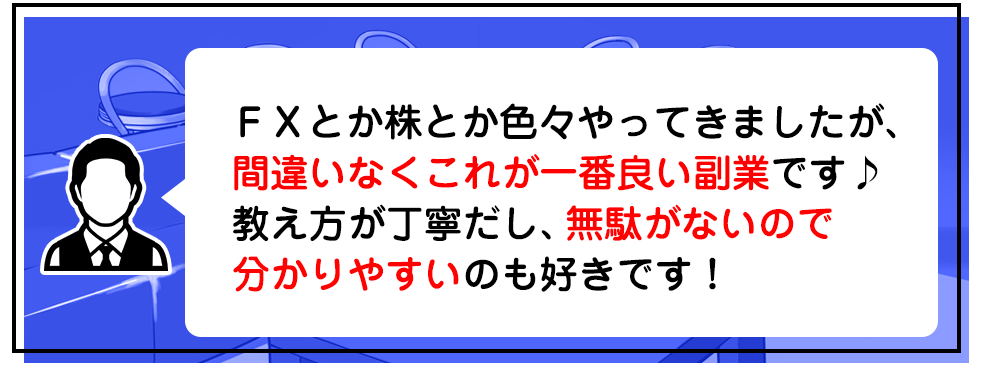 ＦＸとか株とか色々やってきましたが、間違いなくこれが一番良い副業です♪　教え方が丁寧だし、無駄がないので分かりやすいのも好きです！